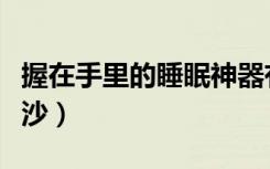 握在手里的睡眠神器有用吗（握在手里的星星沙）
