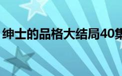绅士的品格大结局40集（绅士的品格大结局）