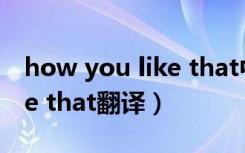 how you like that中文谐音（how you like that翻译）