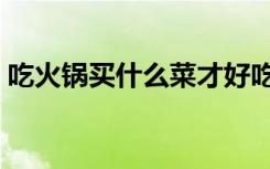 吃火锅买什么菜才好吃呢（吃火锅买什么菜）