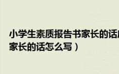 小学生素质报告书家长的话应该怎么写（小学生素质报告书家长的话怎么写）