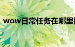 wow日常任务在哪里接的（wow日常任务）