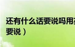 还有什么话要说吗用英文怎么说（还有什么话要说）
