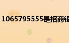 1065795555是招商银行吗（1065795555）