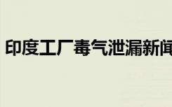 印度工厂毒气泄漏新闻（印度工厂毒气泄漏）