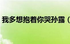 我多想抱着你哭孙露（我多想抱着你哭歌词）