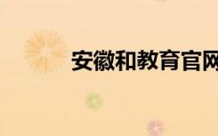 安徽和教育官网（安徽和教育）