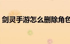 剑灵手游怎么删除角色（剑灵怎么删除角色）