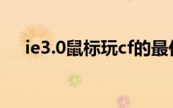 ie3.0鼠标玩cf的最佳设置方案（ie3 0）