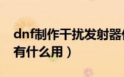 dnf制作干扰发射器任务（dnf小型干扰芯片有什么用）