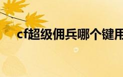 cf超级佣兵哪个键用技能（cf超级佣兵）