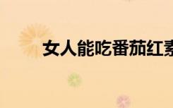 女人能吃番茄红素吗（男人n次方）