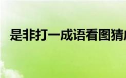 是非打一成语看图猜成语（是非打一成语）