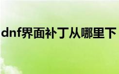 dnf界面补丁从哪里下（dnf界面补丁怎么用）