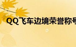 QQ飞车边境荣誉称号（qq飞车边境荣誉）