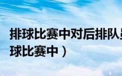 排球比赛中对后排队员的限制有哪些行为（排球比赛中）