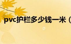pvc护栏多少钱一米（pvc栏杆多少钱一米）