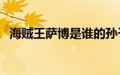 海贼王萨博是谁的孙子（海贼王萨博是谁）