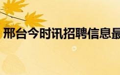 邢台今时讯招聘信息最新招聘（邢台今时讯）