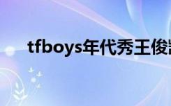tfboys年代秀王俊凯（tfboys年代秀）