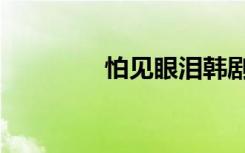 怕见眼泪韩剧（怕见眼泪）