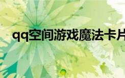 qq空间游戏魔法卡片（qq魔法卡片闪卡）