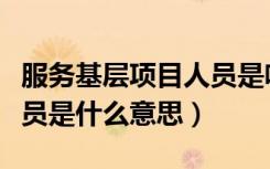 服务基层项目人员是啥意思（服务基层项目人员是什么意思）