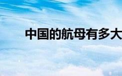 中国的航母有多大?（中国航母尺寸）