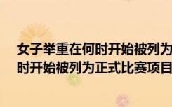 女子举重在何时开始被列为正式比赛项目?（女子举重在何时开始被列为正式比赛项目）