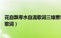 花自飘零水自流歌词三嫁惹君心百度百科（花自飘零水自流歌词）