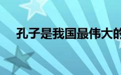 孔子是我国最伟大的什么家?提示老人家