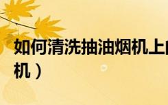 如何清洗抽油烟机上的油盒（如何清洗抽油烟机）
