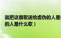 就把这首歌送给虚伪的人是什么意思（就把这首歌送给虚伪的人是什么歌）