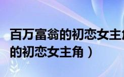 百万富翁的初恋女主角叫什么名字（百万富翁的初恋女主角）