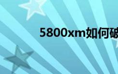 5800xm如何破解（5800xm）