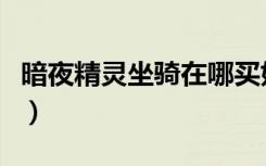 暗夜精灵坐骑在哪买好（暗夜精灵坐骑在哪买）