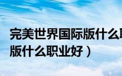 完美世界国际版什么职业好刷（完美世界国际版什么职业好）