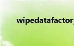 wipedatafactoryreset翻译成汉语