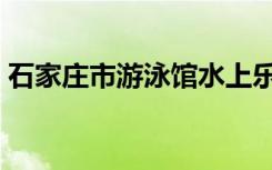石家庄市游泳馆水上乐园（石家庄市游泳馆）