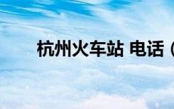 杭州火车站 电话（杭州火车站电话）