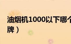 油烟机1000以下哪个牌子好（油烟机10大品牌）