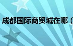 成都国际商贸城在哪（成都国际商贸城地址）