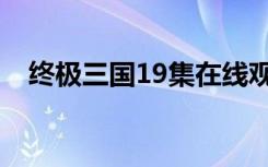 终极三国19集在线观看（终极三国19集）