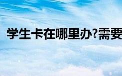 学生卡在哪里办?需要带什么证件（学生卡）