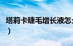 塔莉卡睫毛增长液怎么样（塔莉卡睫毛增长液）