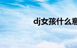 dj女孩什么意思（dj女孩）