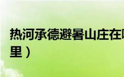 热河承德避暑山庄在哪里（承德避暑山庄在哪里）