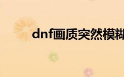 dnf画质突然模糊（dnf字体模糊）