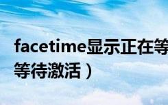 facetime显示正在等待激活（facetime 正在等待激活）