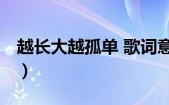 越长大越孤单 歌词意思（越长大越孤单 歌词）